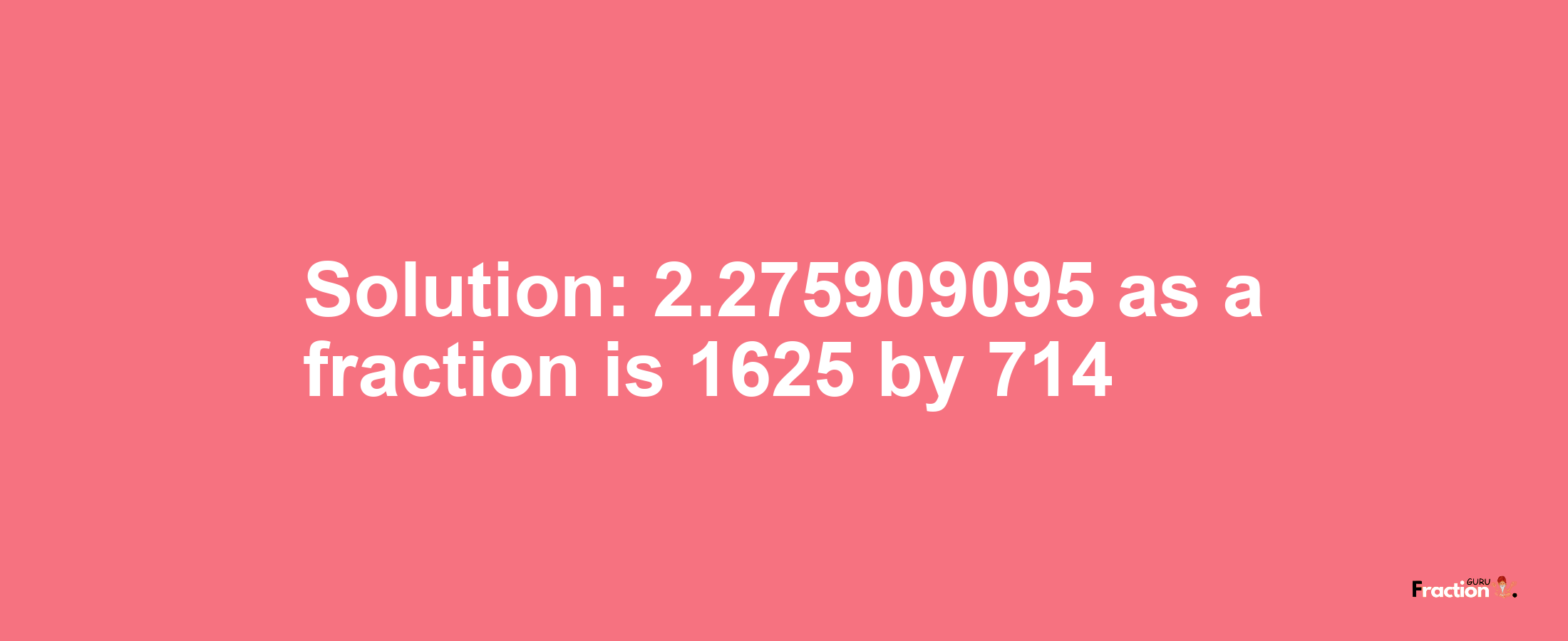 Solution:2.275909095 as a fraction is 1625/714